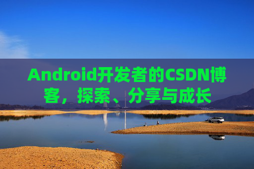 Android开发者的CSDN博客，探索、分享与成长