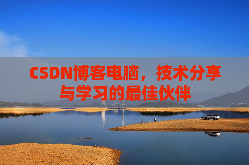CSDN博客电脑,技术分享与学习的最佳伙伴 CSDN博客电脑,技术分享与学习的最佳伙伴